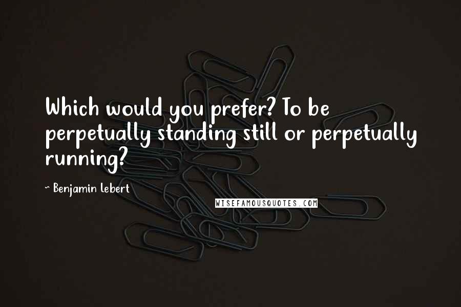 Benjamin Lebert Quotes: Which would you prefer? To be perpetually standing still or perpetually running?