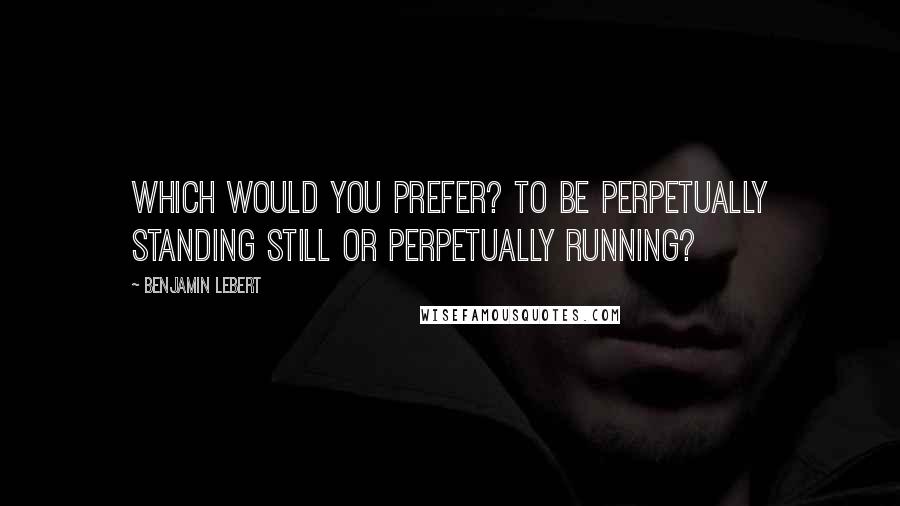 Benjamin Lebert Quotes: Which would you prefer? To be perpetually standing still or perpetually running?