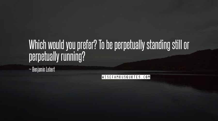 Benjamin Lebert Quotes: Which would you prefer? To be perpetually standing still or perpetually running?