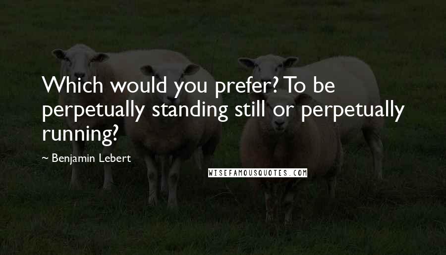 Benjamin Lebert Quotes: Which would you prefer? To be perpetually standing still or perpetually running?