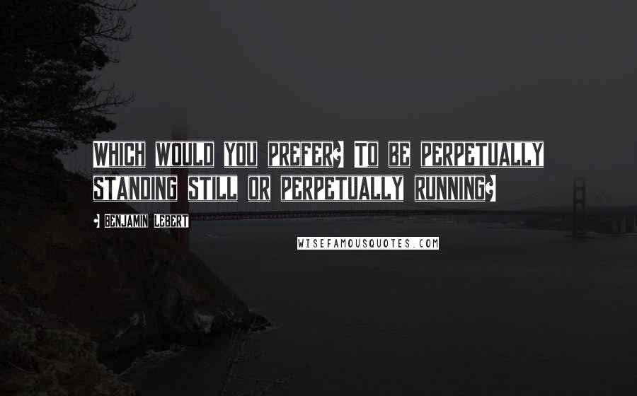 Benjamin Lebert Quotes: Which would you prefer? To be perpetually standing still or perpetually running?