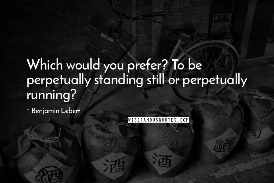 Benjamin Lebert Quotes: Which would you prefer? To be perpetually standing still or perpetually running?