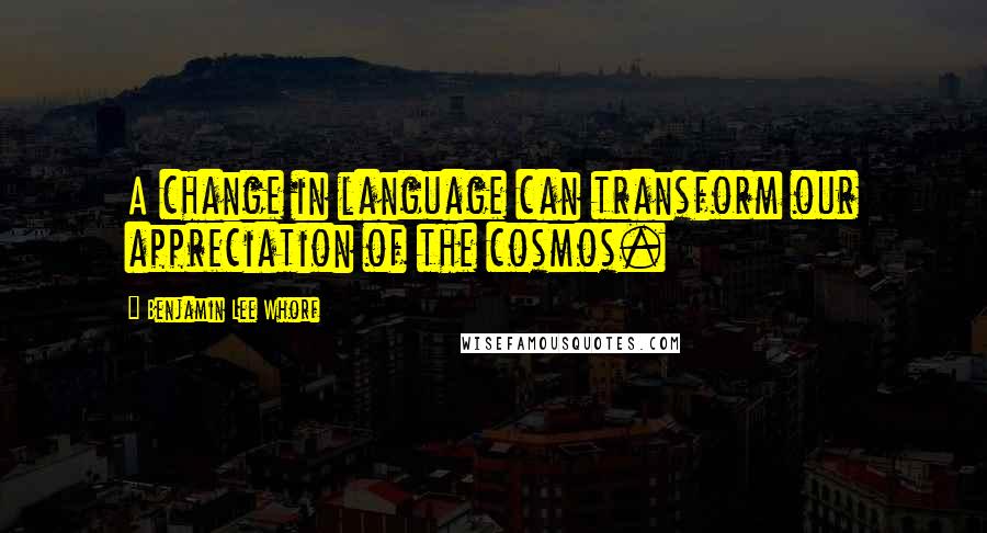 Benjamin Lee Whorf Quotes: A change in language can transform our appreciation of the cosmos.