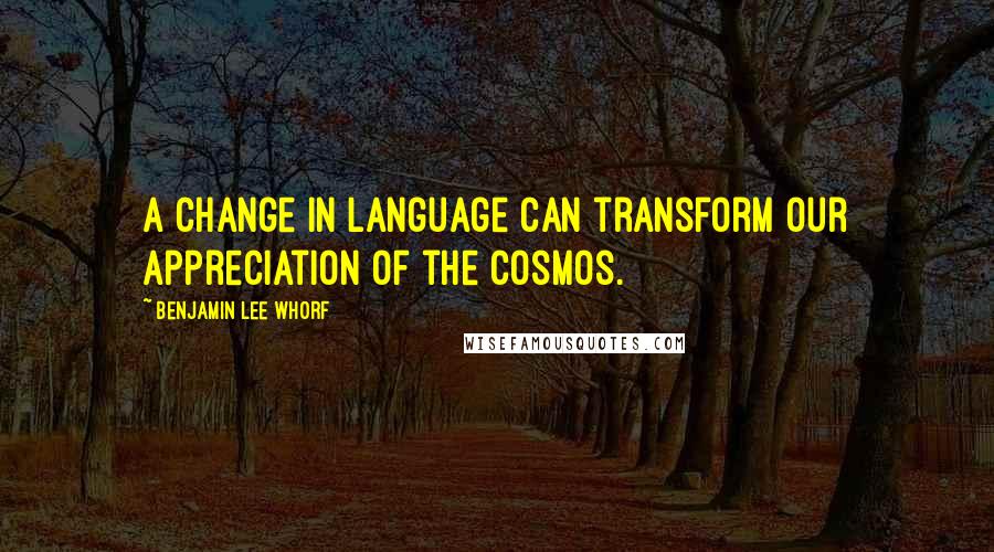 Benjamin Lee Whorf Quotes: A change in language can transform our appreciation of the cosmos.