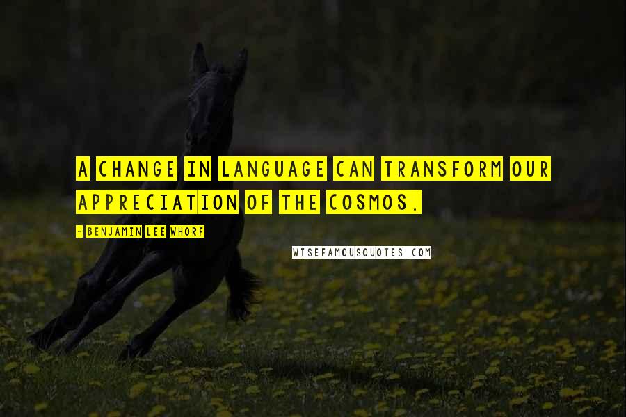 Benjamin Lee Whorf Quotes: A change in language can transform our appreciation of the cosmos.