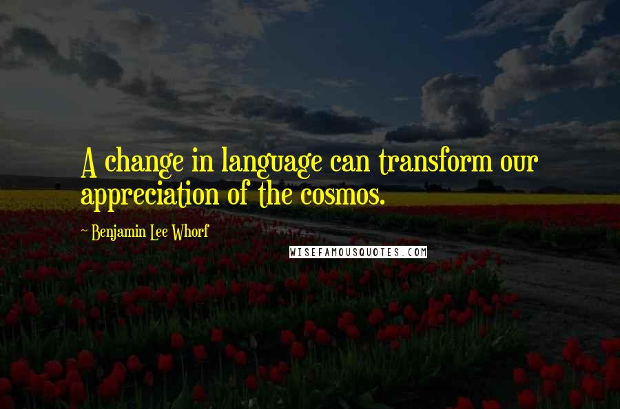 Benjamin Lee Whorf Quotes: A change in language can transform our appreciation of the cosmos.