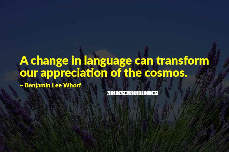 Benjamin Lee Whorf Quotes: A change in language can transform our appreciation of the cosmos.
