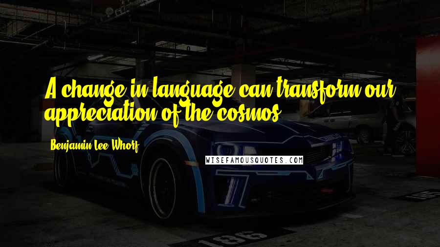 Benjamin Lee Whorf Quotes: A change in language can transform our appreciation of the cosmos.