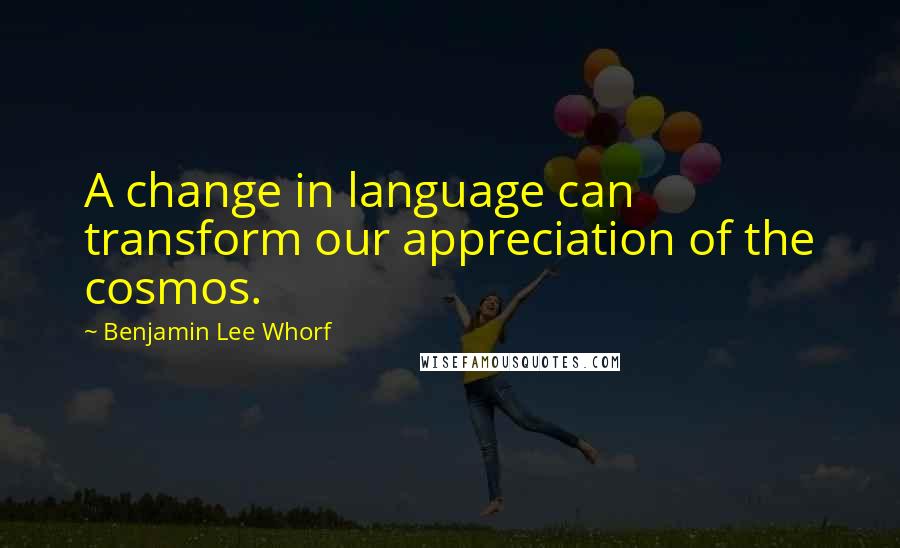 Benjamin Lee Whorf Quotes: A change in language can transform our appreciation of the cosmos.