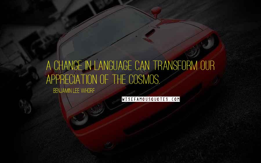 Benjamin Lee Whorf Quotes: A change in language can transform our appreciation of the cosmos.