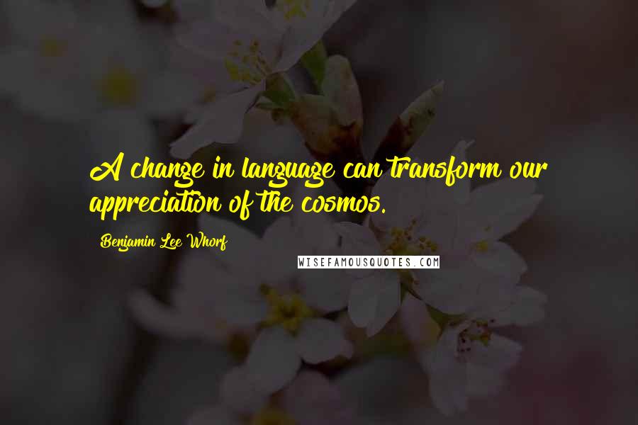 Benjamin Lee Whorf Quotes: A change in language can transform our appreciation of the cosmos.