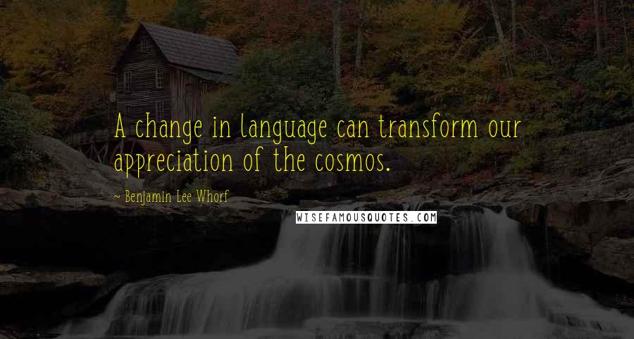 Benjamin Lee Whorf Quotes: A change in language can transform our appreciation of the cosmos.