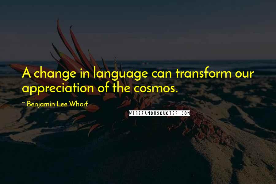 Benjamin Lee Whorf Quotes: A change in language can transform our appreciation of the cosmos.