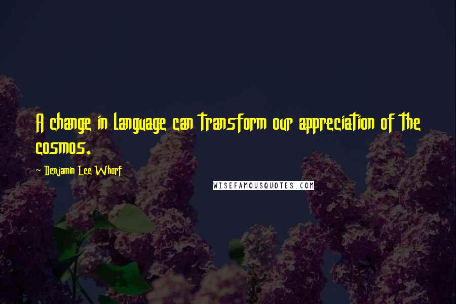 Benjamin Lee Whorf Quotes: A change in language can transform our appreciation of the cosmos.
