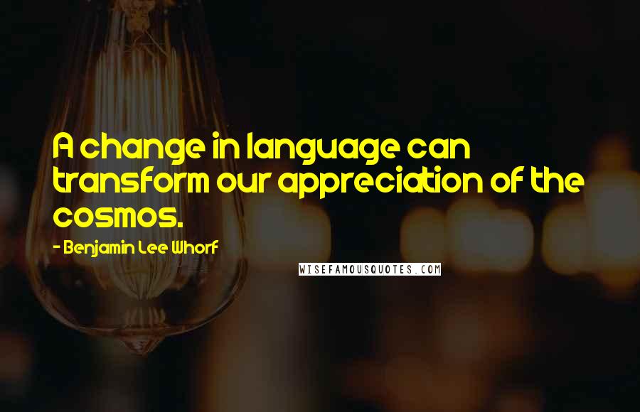 Benjamin Lee Whorf Quotes: A change in language can transform our appreciation of the cosmos.