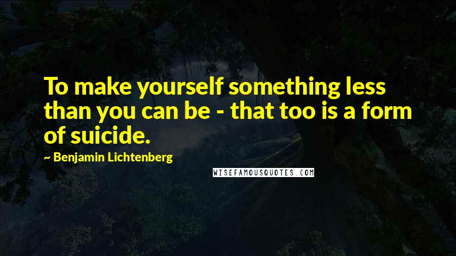Benjamin Lichtenberg Quotes: To make yourself something less than you can be - that too is a form of suicide.
