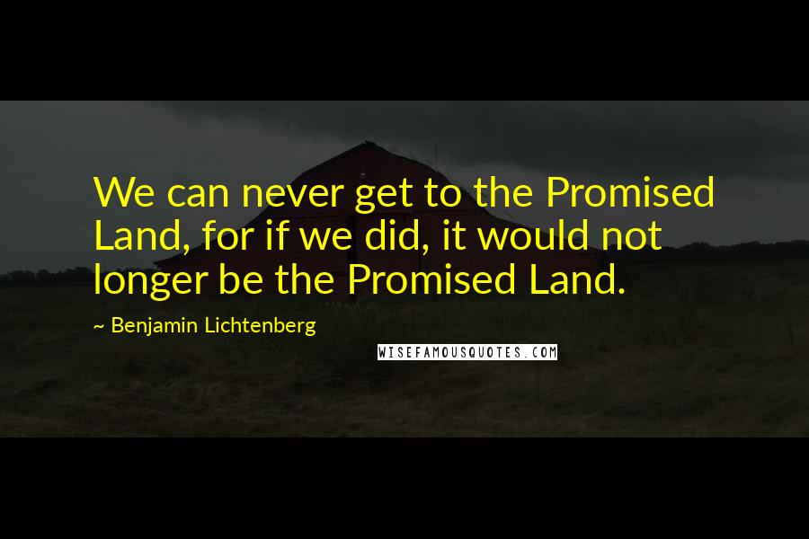 Benjamin Lichtenberg Quotes: We can never get to the Promised Land, for if we did, it would not longer be the Promised Land.