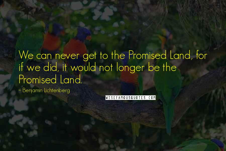 Benjamin Lichtenberg Quotes: We can never get to the Promised Land, for if we did, it would not longer be the Promised Land.