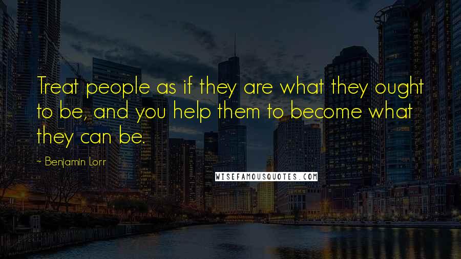 Benjamin Lorr Quotes: Treat people as if they are what they ought to be, and you help them to become what they can be.