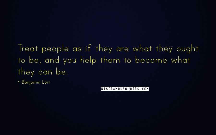 Benjamin Lorr Quotes: Treat people as if they are what they ought to be, and you help them to become what they can be.