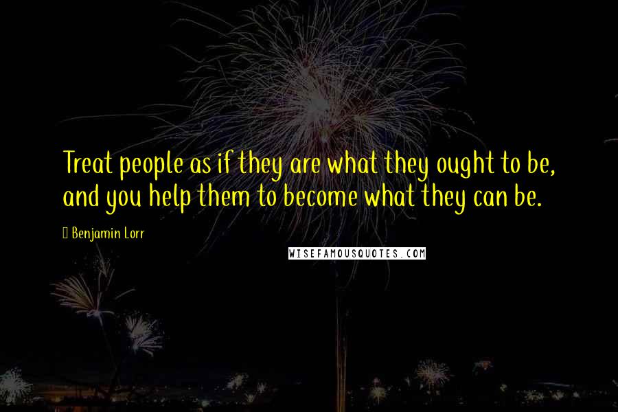 Benjamin Lorr Quotes: Treat people as if they are what they ought to be, and you help them to become what they can be.