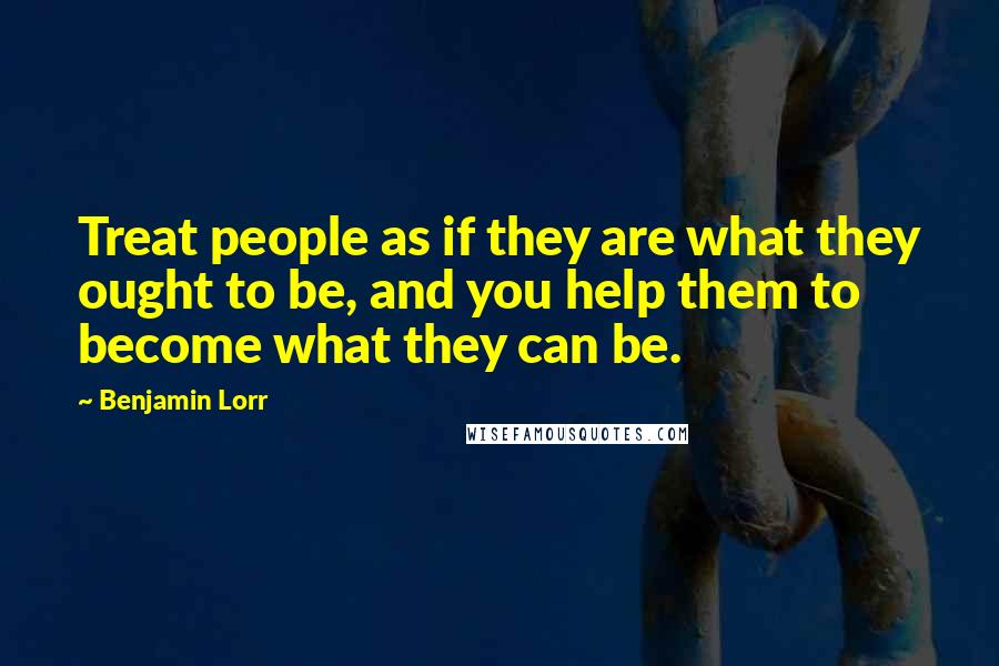 Benjamin Lorr Quotes: Treat people as if they are what they ought to be, and you help them to become what they can be.