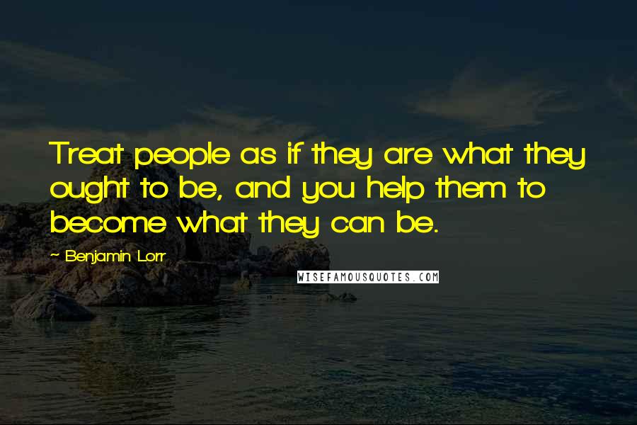 Benjamin Lorr Quotes: Treat people as if they are what they ought to be, and you help them to become what they can be.