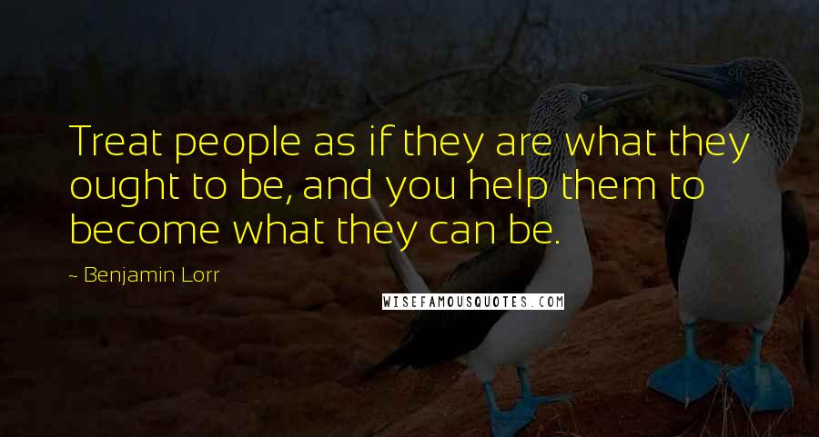 Benjamin Lorr Quotes: Treat people as if they are what they ought to be, and you help them to become what they can be.