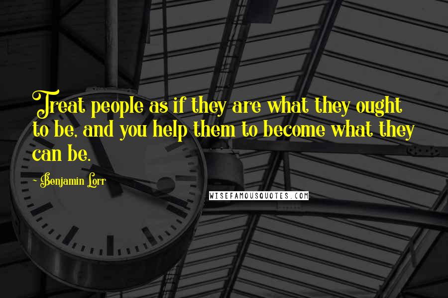 Benjamin Lorr Quotes: Treat people as if they are what they ought to be, and you help them to become what they can be.