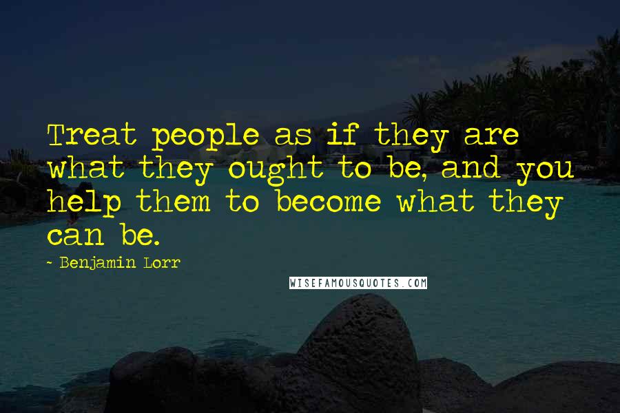 Benjamin Lorr Quotes: Treat people as if they are what they ought to be, and you help them to become what they can be.