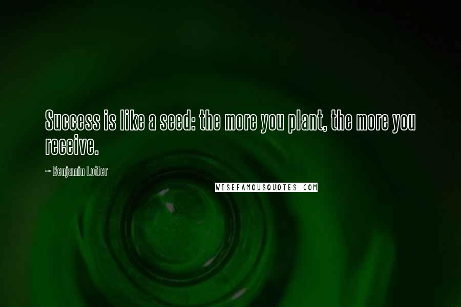 Benjamin Lotter Quotes: Success is like a seed: the more you plant, the more you receive.