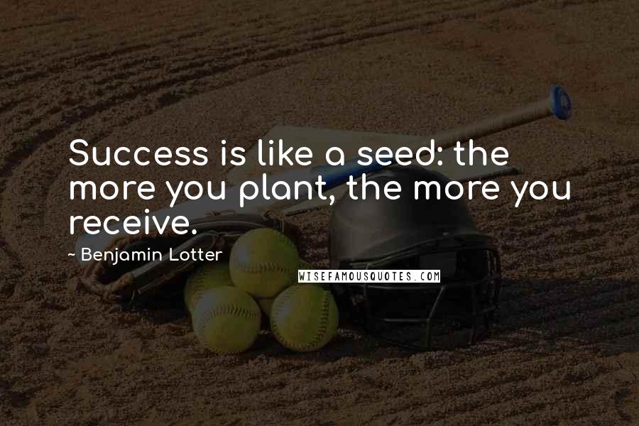 Benjamin Lotter Quotes: Success is like a seed: the more you plant, the more you receive.
