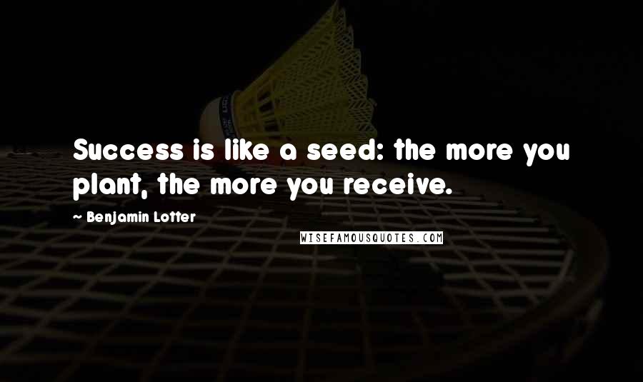 Benjamin Lotter Quotes: Success is like a seed: the more you plant, the more you receive.