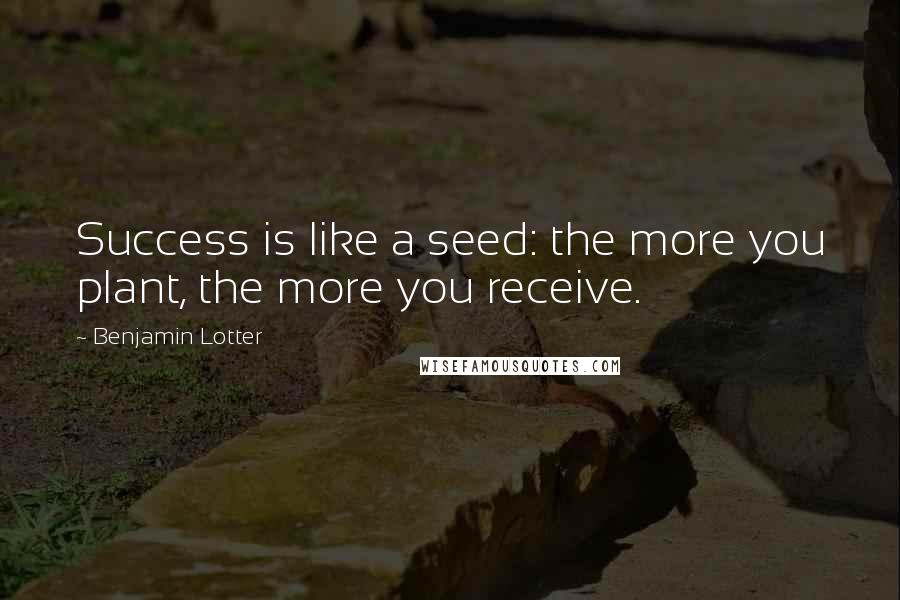 Benjamin Lotter Quotes: Success is like a seed: the more you plant, the more you receive.