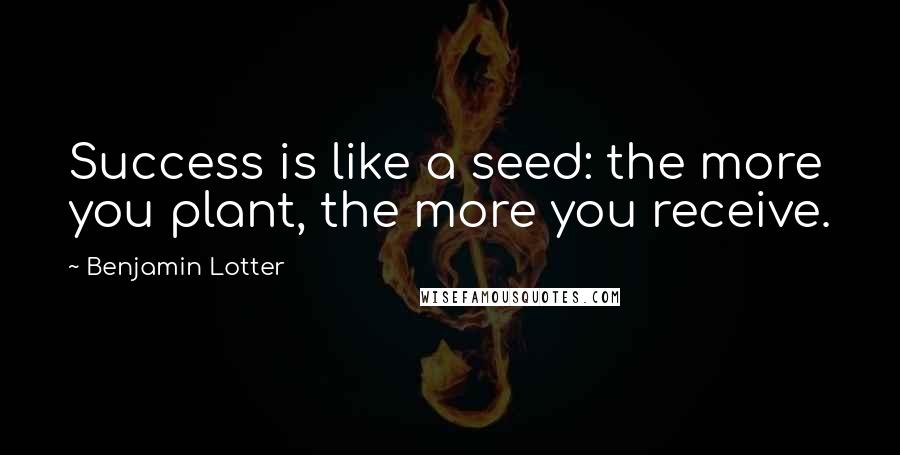 Benjamin Lotter Quotes: Success is like a seed: the more you plant, the more you receive.