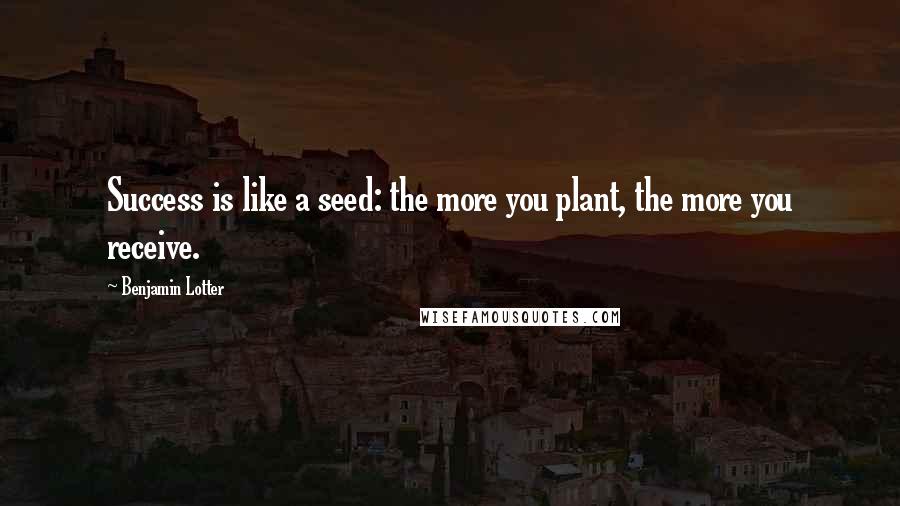 Benjamin Lotter Quotes: Success is like a seed: the more you plant, the more you receive.