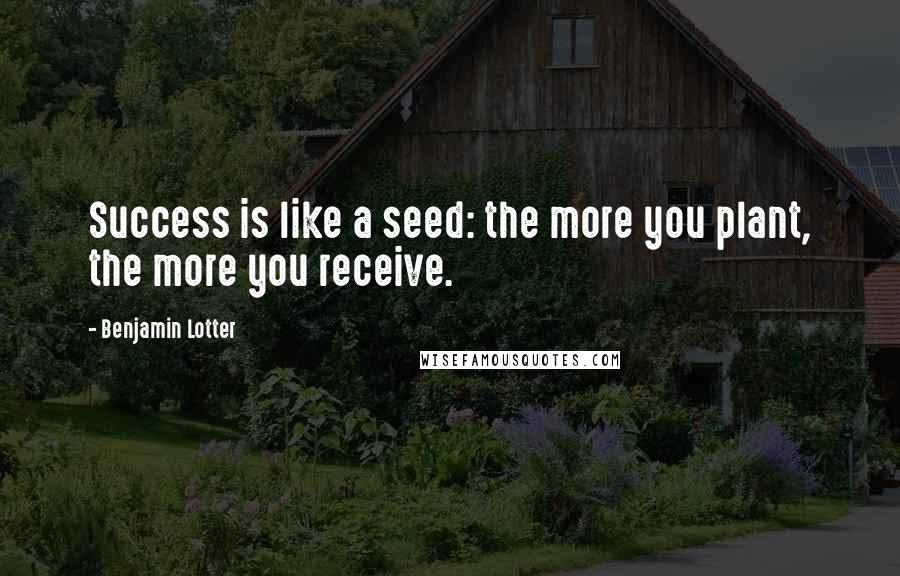 Benjamin Lotter Quotes: Success is like a seed: the more you plant, the more you receive.