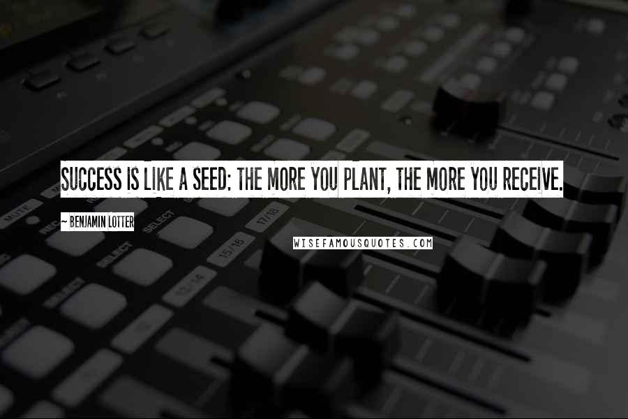 Benjamin Lotter Quotes: Success is like a seed: the more you plant, the more you receive.