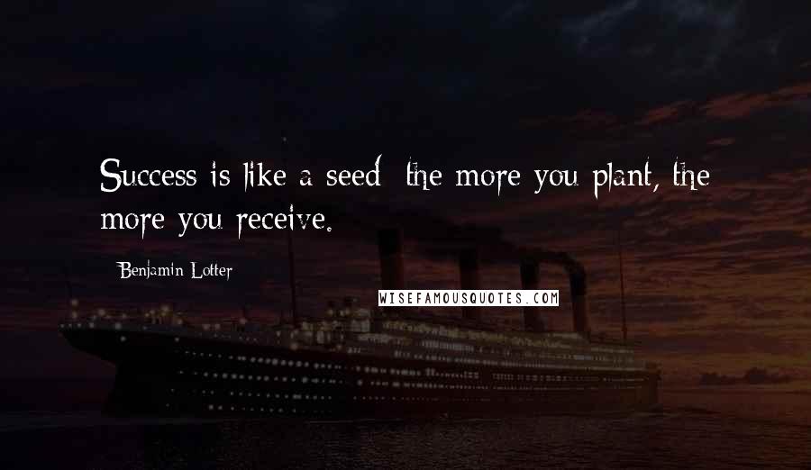 Benjamin Lotter Quotes: Success is like a seed: the more you plant, the more you receive.