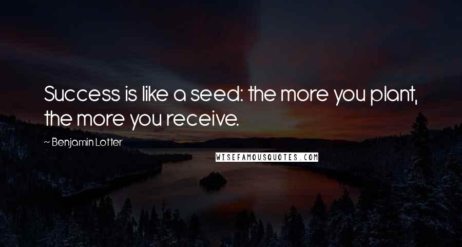 Benjamin Lotter Quotes: Success is like a seed: the more you plant, the more you receive.