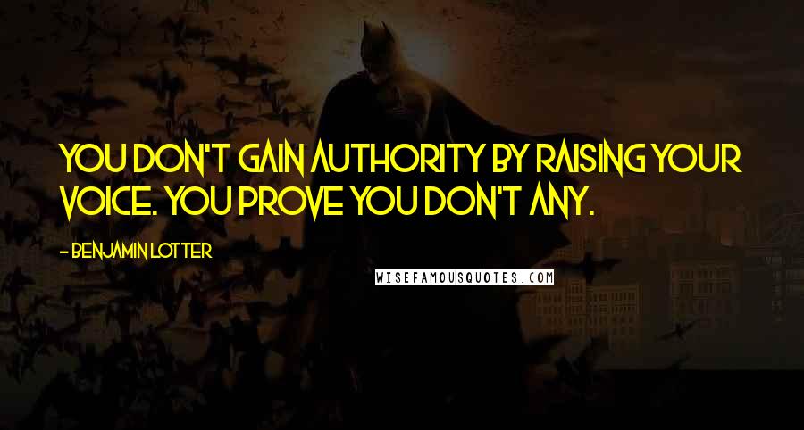 Benjamin Lotter Quotes: You don't gain authority by raising your voice. You prove you don't any.