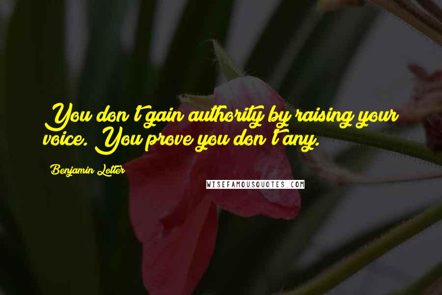 Benjamin Lotter Quotes: You don't gain authority by raising your voice. You prove you don't any.