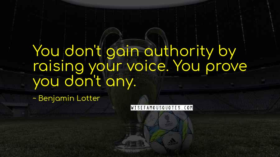 Benjamin Lotter Quotes: You don't gain authority by raising your voice. You prove you don't any.