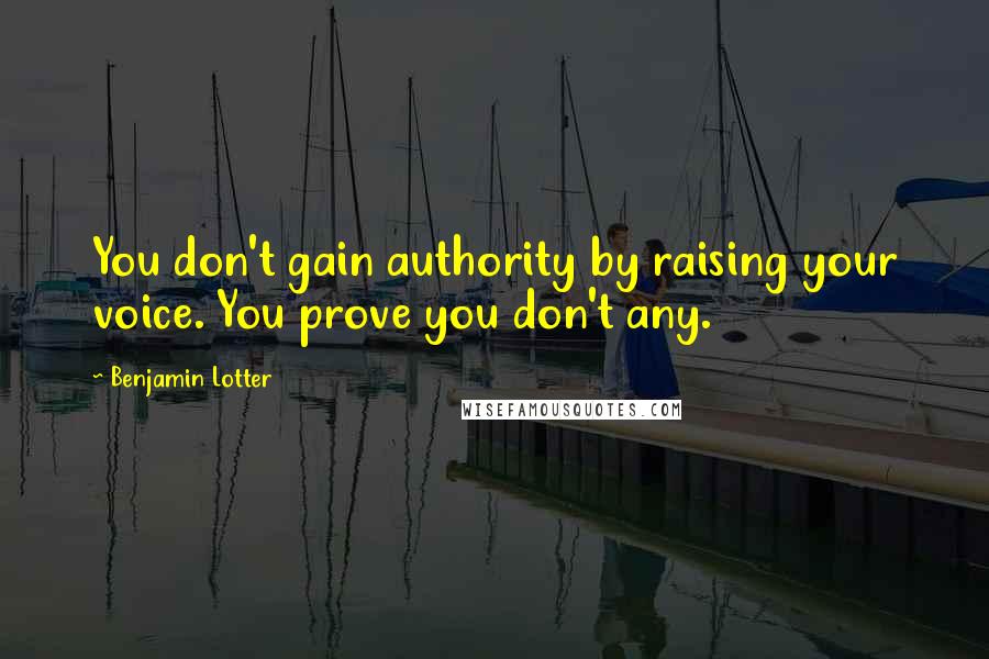 Benjamin Lotter Quotes: You don't gain authority by raising your voice. You prove you don't any.