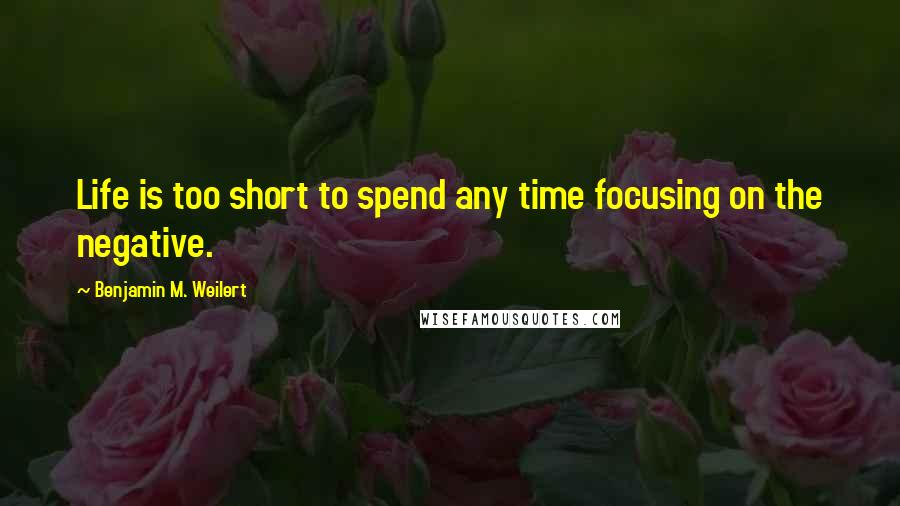 Benjamin M. Weilert Quotes: Life is too short to spend any time focusing on the negative.