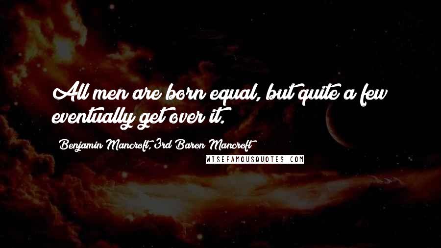 Benjamin Mancroft, 3rd Baron Mancroft Quotes: All men are born equal, but quite a few eventually get over it.