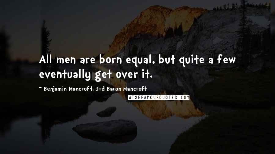 Benjamin Mancroft, 3rd Baron Mancroft Quotes: All men are born equal, but quite a few eventually get over it.