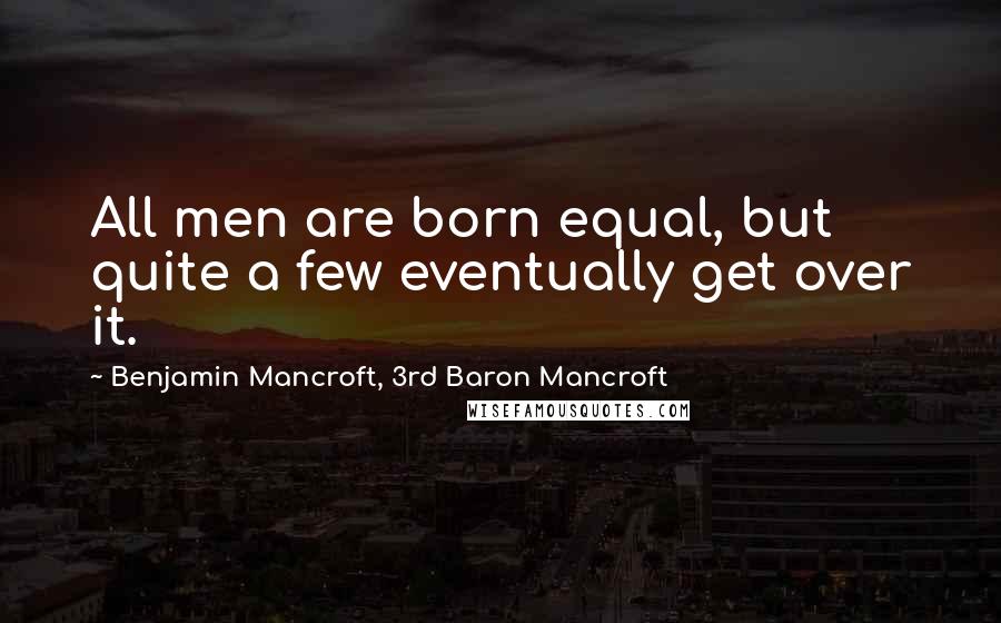 Benjamin Mancroft, 3rd Baron Mancroft Quotes: All men are born equal, but quite a few eventually get over it.