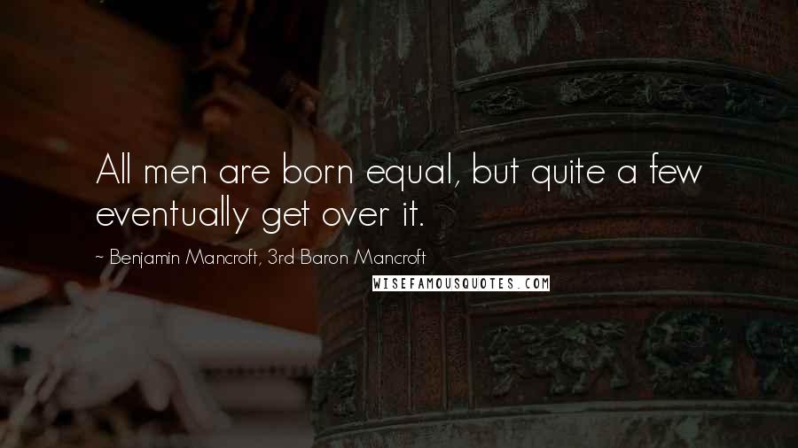 Benjamin Mancroft, 3rd Baron Mancroft Quotes: All men are born equal, but quite a few eventually get over it.