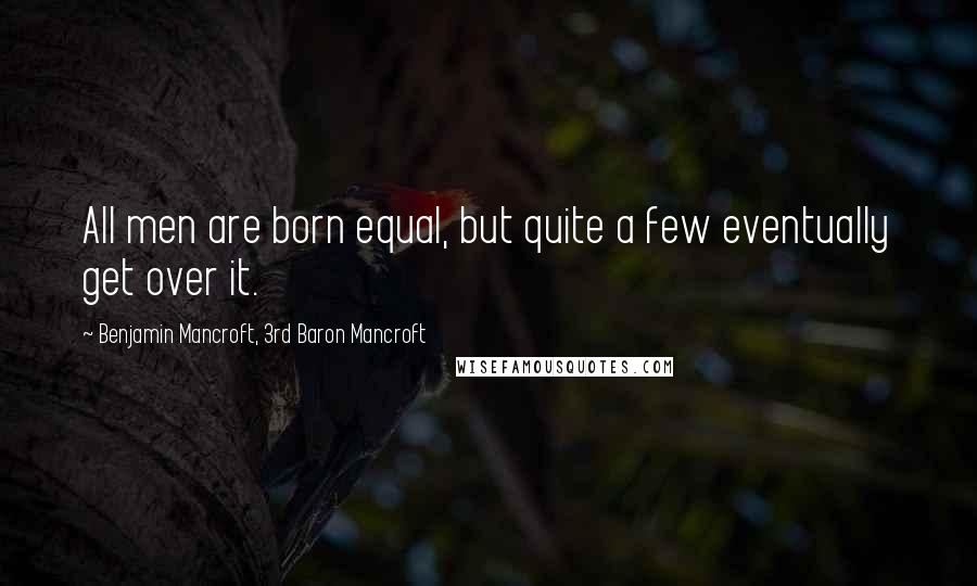 Benjamin Mancroft, 3rd Baron Mancroft Quotes: All men are born equal, but quite a few eventually get over it.